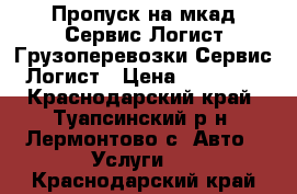 Пропуск на мкад-Сервис Логист.Грузоперевозки-Сервис Логист › Цена ­ 15 000 - Краснодарский край, Туапсинский р-н, Лермонтово с. Авто » Услуги   . Краснодарский край